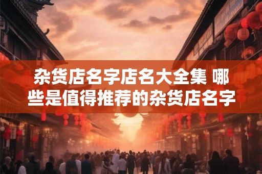 杂货店名字店名大全集 哪些是值得推荐的杂货店名字
