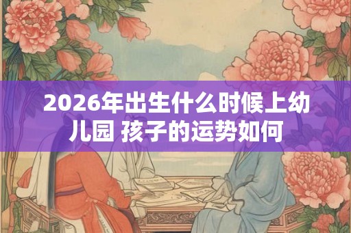 2026年出生什么时候上幼儿园 孩子的运势如何