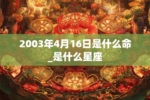2003年4月16日是什么命_是什么星座 2003年4月16日是什么命_是什么星座