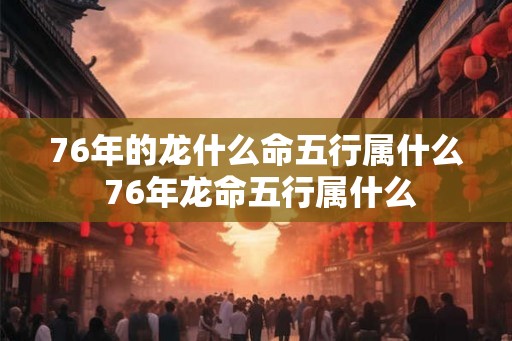 76年的龙什么命五行属什么 76年龙命五行属什么