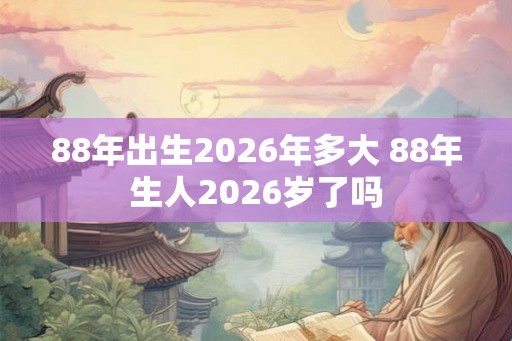 88年出生2026年多大 88年生人2026岁了吗 88年出生2026年多大 88年生人2026岁了吗
