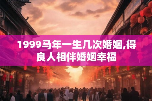 1999马年一生几次婚姻,得良人相伴婚姻幸福 1999马年一生几次婚姻,得良人相伴婚姻幸福