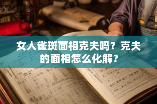 女人雀斑面相克夫吗?克夫的面相怎么化解? 女人雀斑面相克夫吗?克夫的面相怎么化解?
