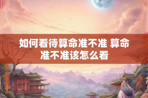 如何看待算命准不准 算命准不准该怎么看