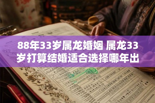 88年33岁属龙婚姻 属龙33岁打算结婚适合选择哪年出生的伴侣 88年33岁属龙婚姻 属龙33岁打算结婚适合选择哪年出生的伴侣