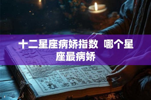 十二星座病娇指数  哪个星座最病娇