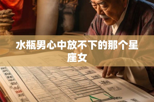水瓶男心中放不下的那个星座女