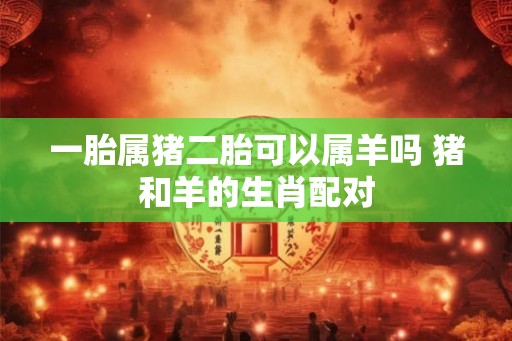 一胎属猪二胎可以属羊吗 猪和羊的生肖配对
