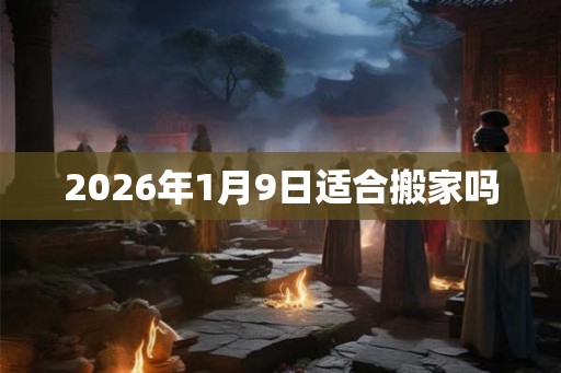 2026年1月9日适合搬家吗 2026年1月9日适合搬家吗