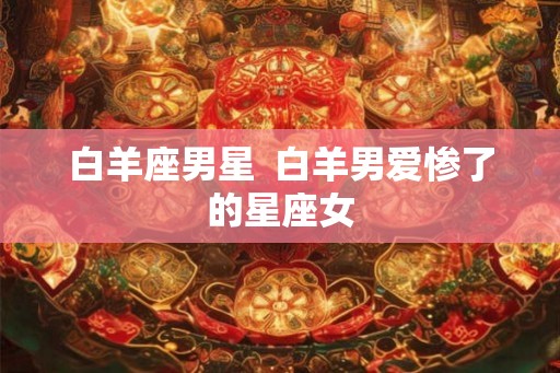 白羊座男星  白羊男爱惨了的星座女