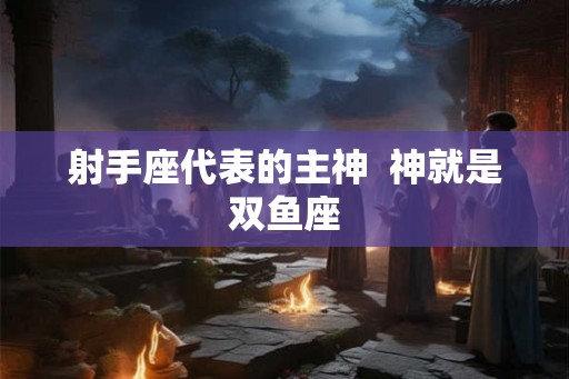 射手座代表的主神  神就是双鱼座