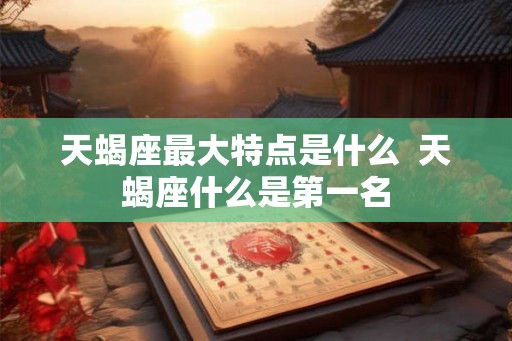 天蝎座最大特点是什么  天蝎座什么是第一名