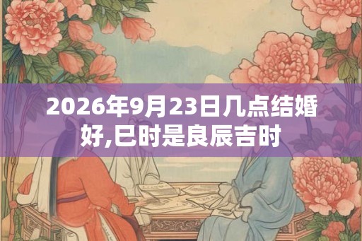 2026年9月23日几点结婚好,巳时是良辰吉时