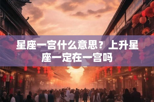 星座一宫什么意思？上升星座一定在一宫吗