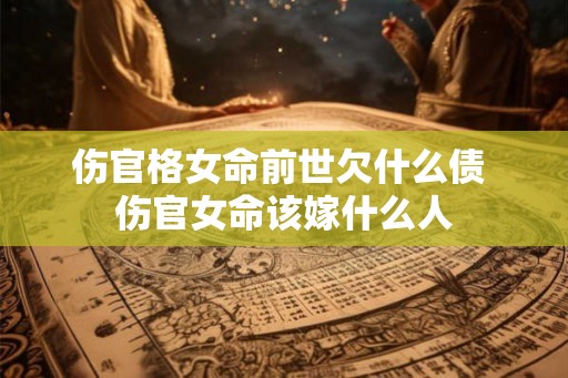 伤官格女命前世欠什么债 伤官女命该嫁什么人