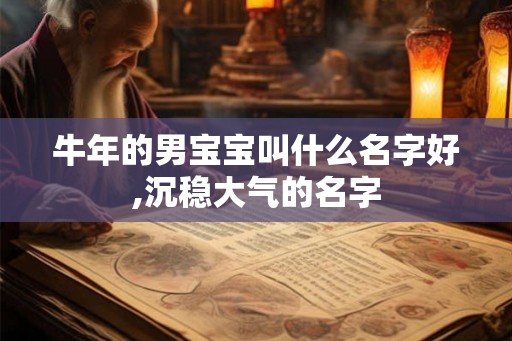 牛年的男宝宝叫什么名字好,沉稳大气的名字 牛年的男宝宝叫什么名字好,沉稳大气的名字