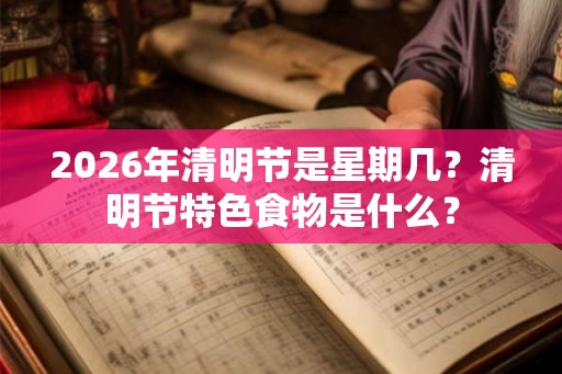 2026年清明节是星期几?清明节特色食物是什么? 2026年清明节是星期几?清明节特色食物是什么?