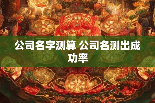 公司名字测算 公司名测出成功率 公司名字测算 公司名测出成功率