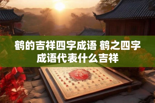 鹤的吉祥四字成语 鹤之四字成语代表什么吉祥