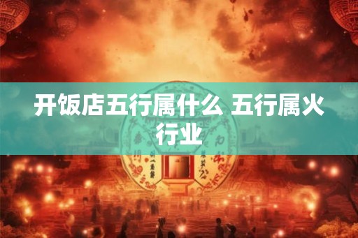开饭店五行属什么 五行属火行业