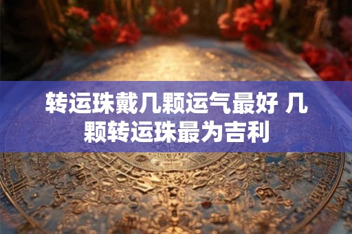 转运珠戴几颗运气最好 几颗转运珠最为吉利