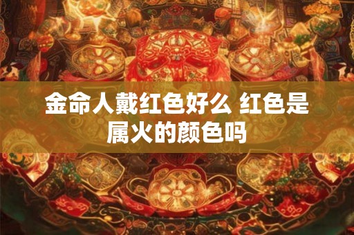 金命人戴红色好么 红色是属火的颜色吗