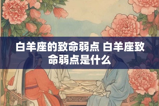白羊座的致命弱点 白羊座致命弱点是什么