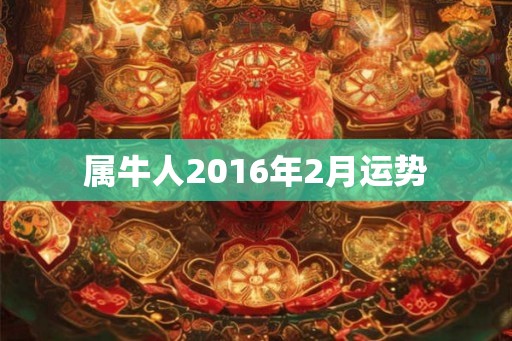 属牛人2016年2月运势 属牛人2016年2月运势