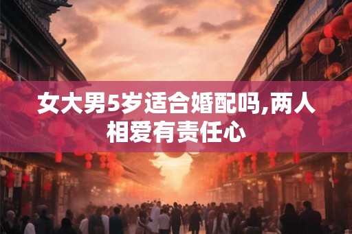 女大男5岁适合婚配吗,两人相爱有责任心