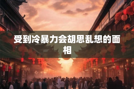受到冷暴力会胡思乱想的面相 受到冷暴力会胡思乱想的面相