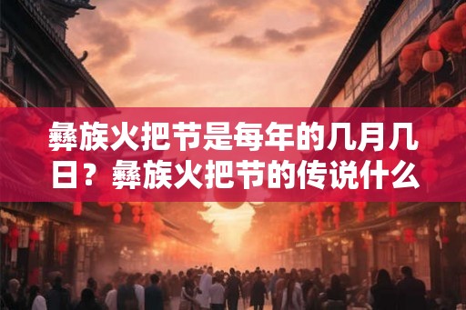彝族火把节是每年的几月几日?彝族火把节的传说什么? 彝族火把节是每年的几月几日?彝族火把节的传说什么?