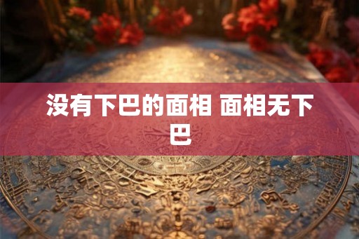 没有下巴的面相 面相无下巴