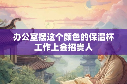 办公室摆这个颜色的保温杯工作上会招贵人