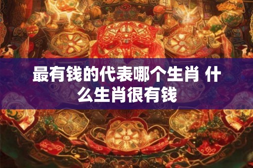 最有钱的代表哪个生肖 什么生肖很有钱 最有钱的代表哪个生肖 什么生肖很有钱