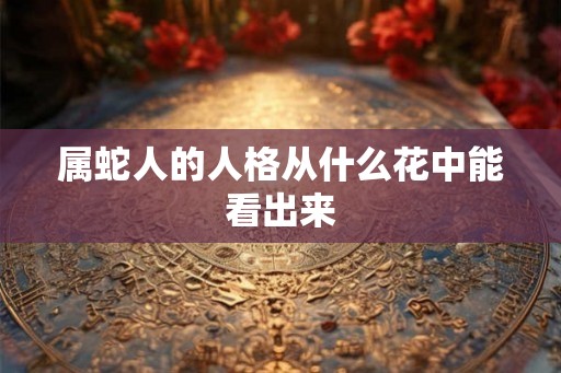 属蛇人的人格从什么花中能看出来