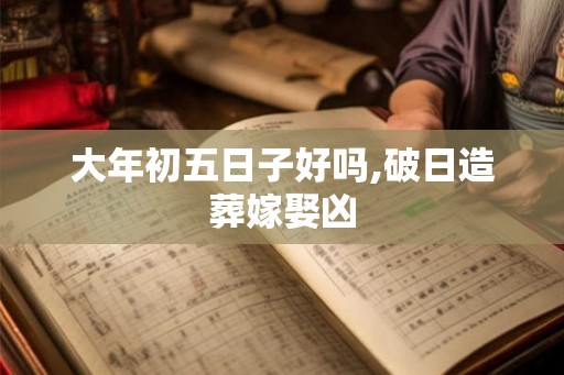 大年初五日子好吗,破日造葬嫁娶凶 大年初五日子好吗,破日造葬嫁娶凶