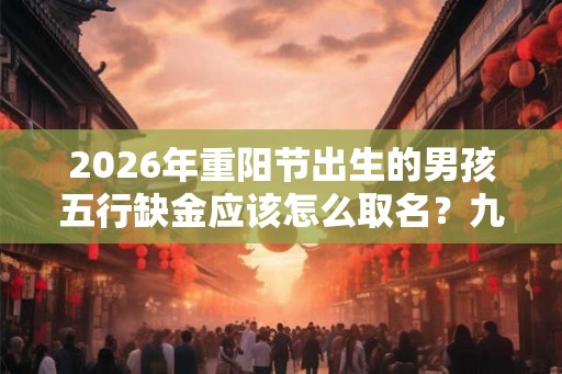 2026年重阳节出生的男孩五行缺金应该怎么取名?九月九出生的男孩好吗? 2026年重阳节出生的男孩五行缺金应该怎么取名?九月九出生的男孩好吗?