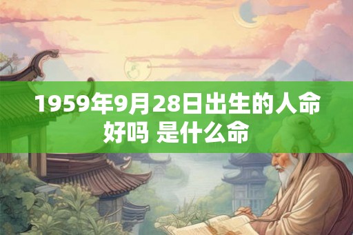 1959年9月28日出生的人命好吗 是什么命