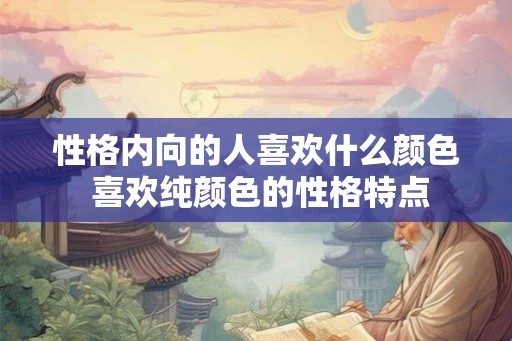 性格内向的人喜欢什么颜色 喜欢纯颜色的性格特点
