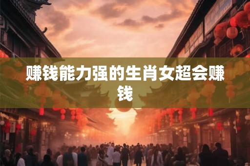 赚钱能力强的生肖女超会赚钱