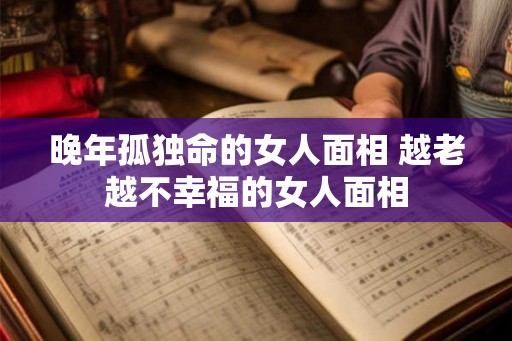晚年孤独命的女人面相 越老越不幸福的女人面相 晚年孤独命的女人面相 越老越不幸福的女人面相
