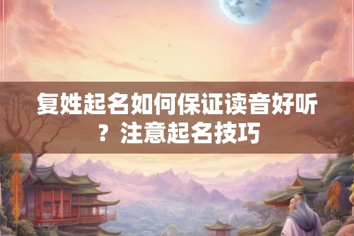 复姓起名如何保证读音好听？注意起名技巧