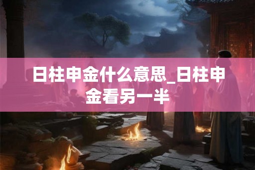 日柱申金什么意思_日柱申金看另一半