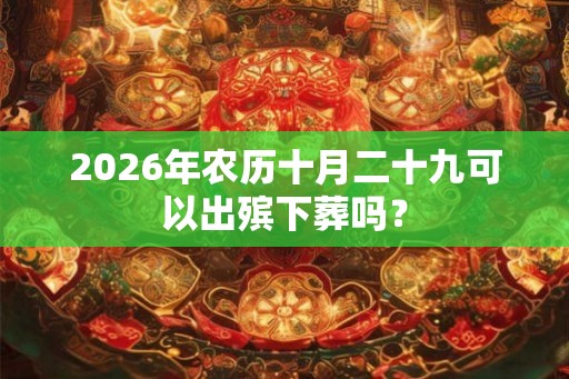 2026年农历十月二十九可以出殡下葬吗？