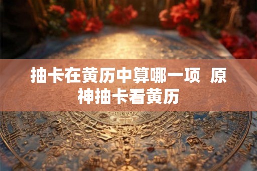 抽卡在黄历中算哪一项 原神抽卡看黄历 抽卡在黄历中算哪一项 原神抽卡看黄历