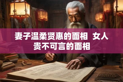妻子温柔贤惠的面相 女人贵不可言的面相 妻子温柔贤惠的面相 女人贵不可言的面相