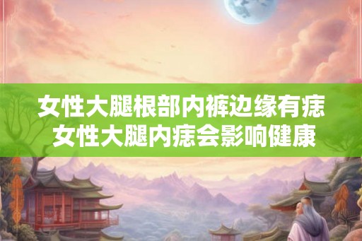 女性大腿根部内裤边缘有痣 女性大腿内痣会影响健康吗