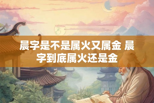 晨字是不是属火又属金 晨字到底属火还是金