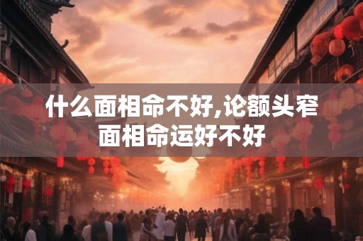什么面相命不好,论额头窄面相命运好不好 什么面相命不好,论额头窄面相命运好不好