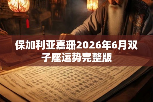保加利亚嘉珊2026年6月双子座运势完整版